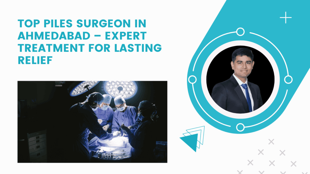 Top Piles Surgeon in Ahmedabad – Expert Treatment for Lasting Relief